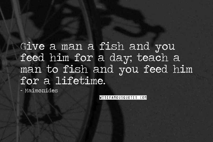 Maimonides quotes: Give a man a fish and you feed him for a day; teach a man to fish and you feed him for a lifetime.