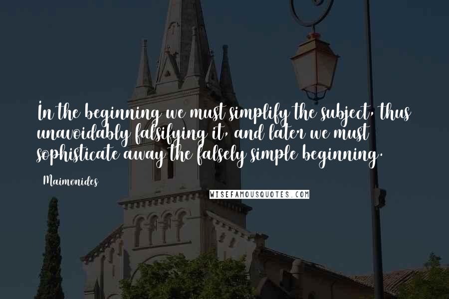 Maimonides quotes: In the beginning we must simplify the subject, thus unavoidably falsifying it, and later we must sophisticate away the falsely simple beginning.