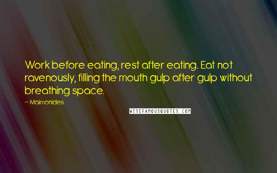 Maimonides quotes: Work before eating, rest after eating. Eat not ravenously, filling the mouth gulp after gulp without breathing space.