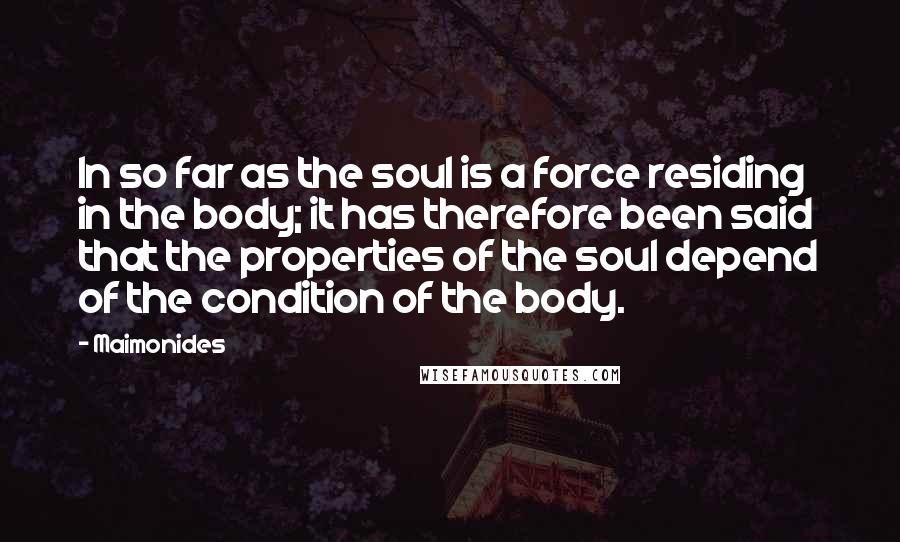 Maimonides quotes: In so far as the soul is a force residing in the body; it has therefore been said that the properties of the soul depend of the condition of the