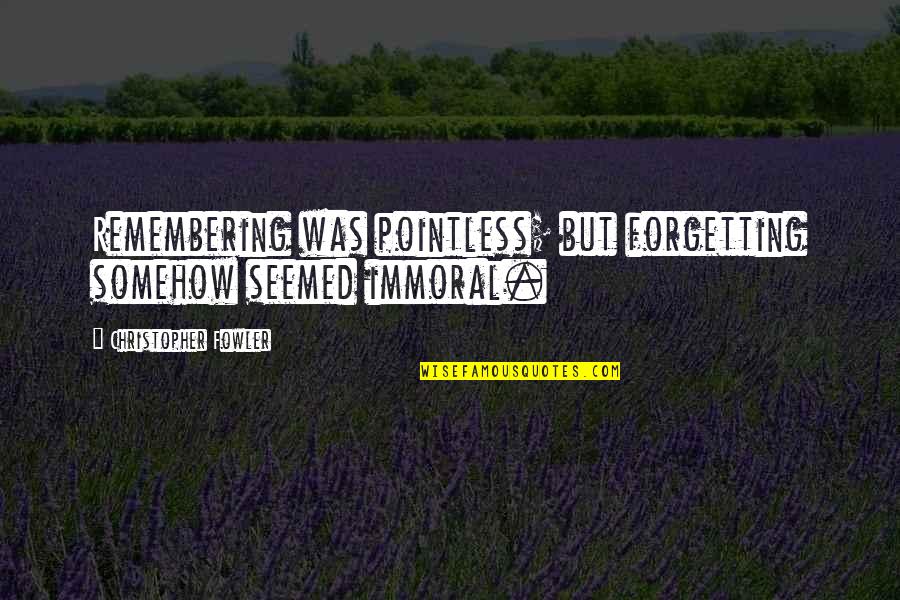 Main Tere Kabil Nahi Quotes By Christopher Fowler: Remembering was pointless; but forgetting somehow seemed immoral. Main Tere Kabil Nahi Quotes By Christopher Fowler: Remembering was pointless; but forgetting somehow seemed immoral.