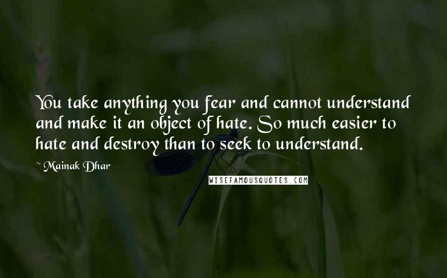 Mainak Dhar quotes: You take anything you fear and cannot understand and make it an object of hate. So much easier to hate and destroy than to seek to understand.