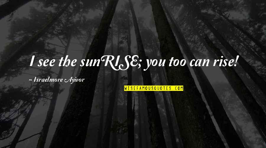Mainile Care Quotes By Israelmore Ayivor: I see the sunRISE; you too can rise! Mainile Care Quotes By Israelmore Ayivor: I see the sunRISE; you too can rise!