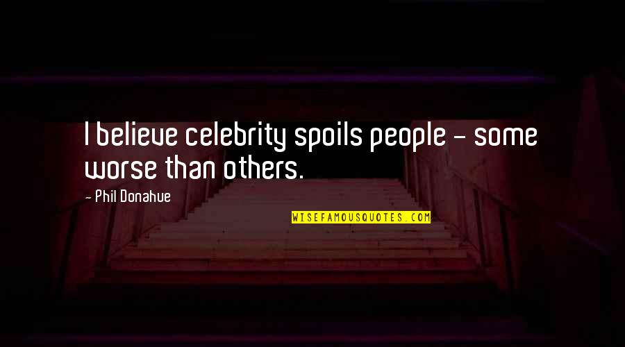 Mainmast Spar Quotes By Phil Donahue: I believe celebrity spoils people - some worse Mainmast Spar Quotes By Phil Donahue: I believe celebrity spoils people - some worse