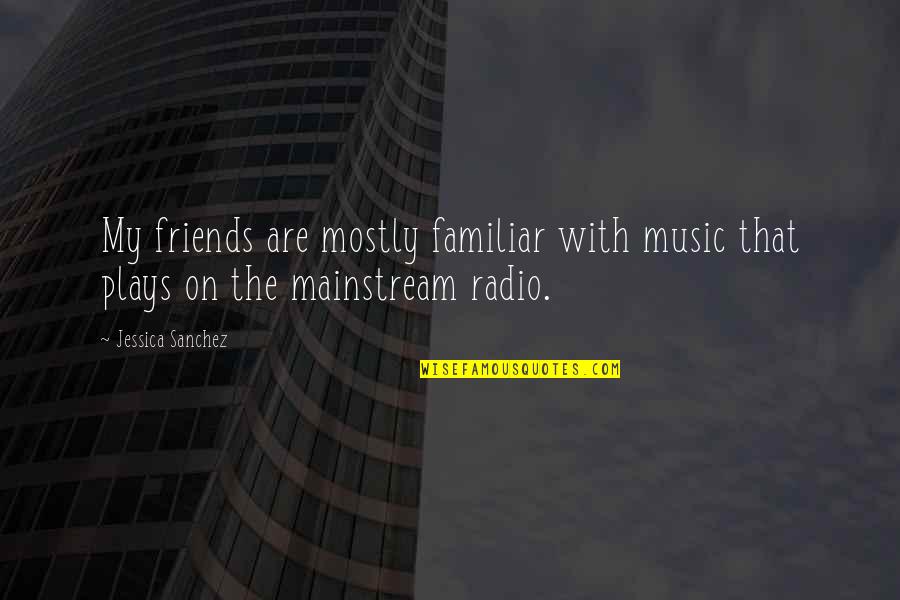 Mainstream Music Quotes By Jessica Sanchez: My friends are mostly familiar with music that