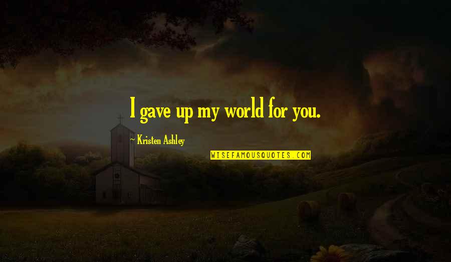 Mainstream Music Quotes By Kristen Ashley: I gave up my world for you. Mainstream Music Quotes By Kristen Ashley: I gave up my world for you.