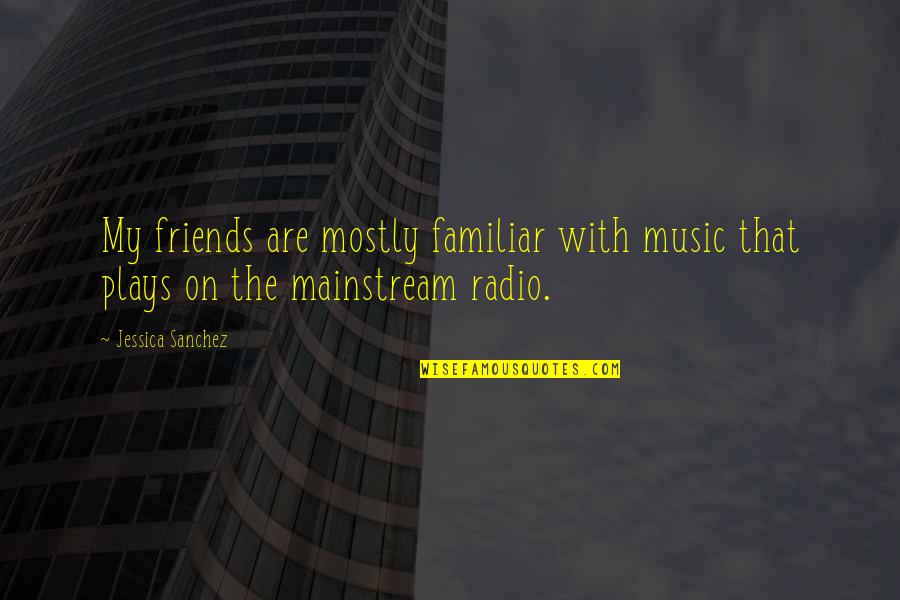 Mainstream'll Quotes By Jessica Sanchez: My friends are mostly familiar with music that