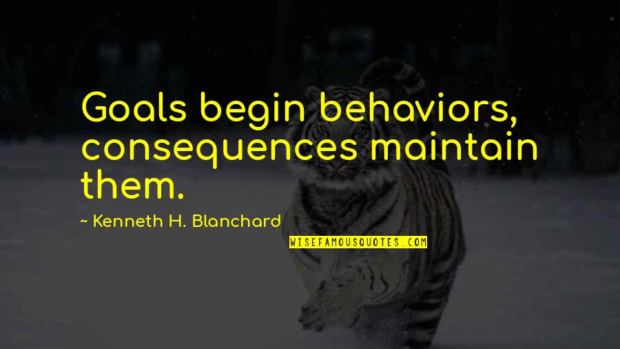 Maintain Quotes By Kenneth H. Blanchard: Goals begin behaviors, consequences maintain them.
