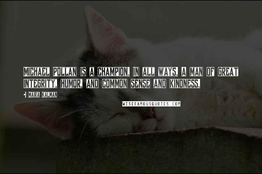 Maira Kalman quotes: Michael Pollan is a champion. In all ways. A man of great integrity, humor, and common sense and kindness.