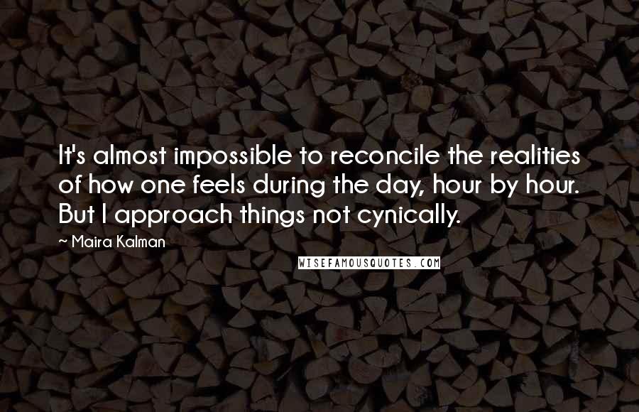 Maira Kalman quotes: It's almost impossible to reconcile the realities of how one feels during the day, hour by hour. But I approach things not cynically. Maira Kalman quotes: It's almost impossible to reconcile the realities of how one feels during the day, hour by hour. But I approach things not cynically.