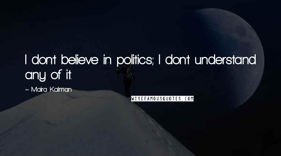 Maira Kalman quotes: I don't believe in politics; I don't understand any of it.