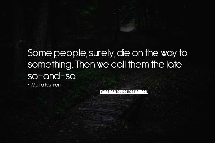 Maira Kalman quotes: Some people, surely, die on the way to something. Then we call them the late so-and-so. Maira Kalman quotes: Some people, surely, die on the way to something. Then we call them the late so-and-so.
