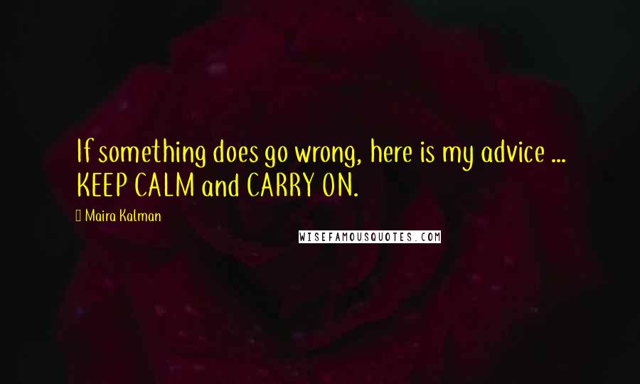 Maira Kalman quotes: If something does go wrong, here is my advice ... KEEP CALM and CARRY ON. Maira Kalman quotes: If something does go wrong, here is my advice ... KEEP CALM and CARRY ON.