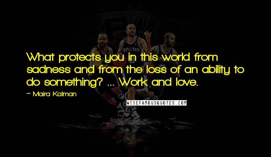 Maira Kalman quotes: What protects you in this world from sadness and from the loss of an ability to do something? ... Work and love.