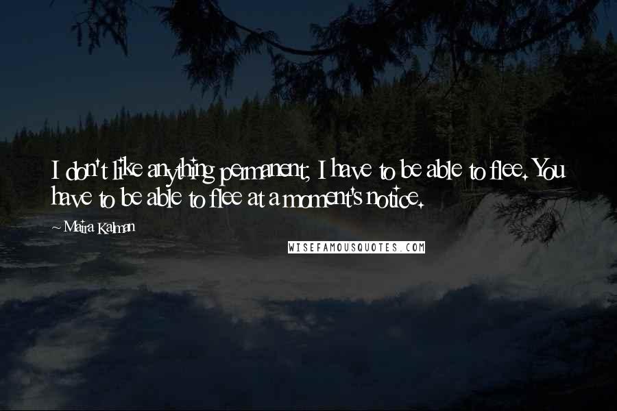 Maira Kalman quotes: I don't like anything permanent; I have to be able to flee. You have to be able to flee at a moment's notice.