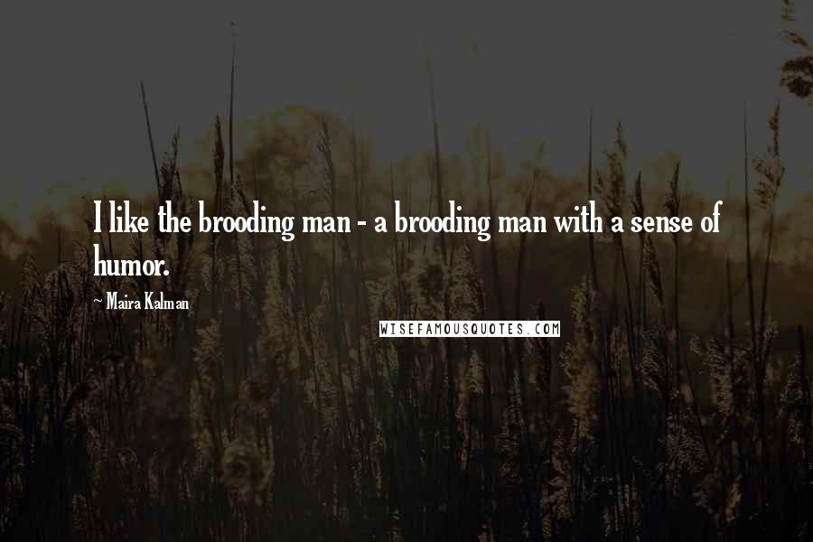 Maira Kalman quotes: I like the brooding man - a brooding man with a sense of humor.