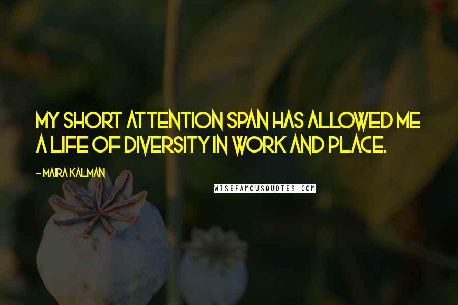 Maira Kalman quotes: My short attention span has allowed me a life of diversity in work and place. Maira Kalman quotes: My short attention span has allowed me a life of diversity in work and place.