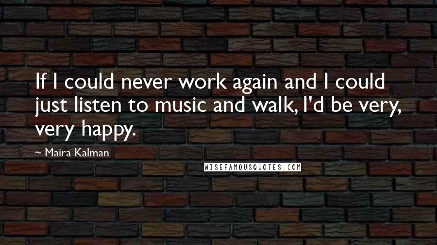 Maira Kalman quotes: If I could never work again and I could just listen to music and walk, I'd be very, very happy. Maira Kalman quotes: If I could never work again and I could just listen to music and walk, I'd be very, very happy.