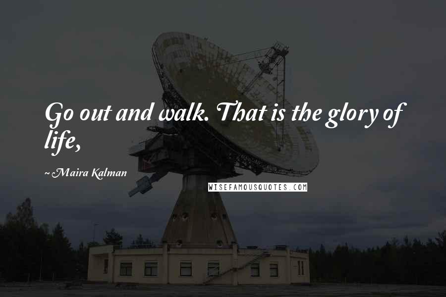 Maira Kalman quotes: Go out and walk. That is the glory of life,