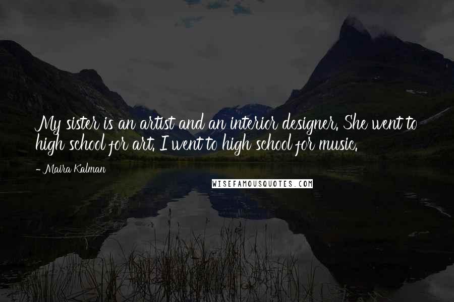 Maira Kalman quotes: My sister is an artist and an interior designer. She went to high school for art. I went to high school for music.