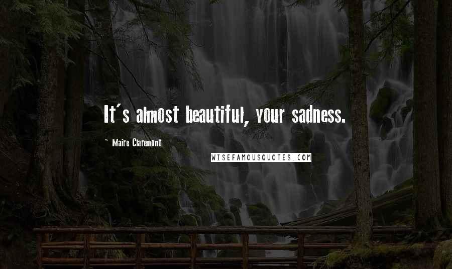 Maire Claremont quotes: It's almost beautiful, your sadness.
