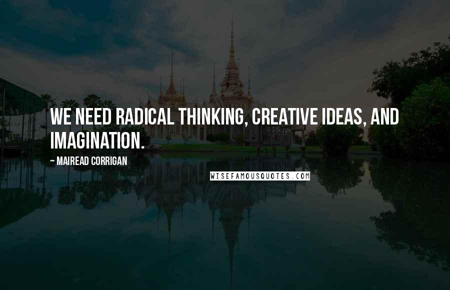 Mairead Corrigan quotes: We need radical thinking, creative ideas, and imagination.