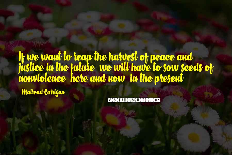 Mairead Corrigan quotes: If we want to reap the harvest of peace and justice in the future, we will have to sow seeds of nonviolence, here and now, in the present.