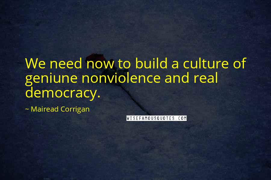 Mairead Corrigan quotes: We need now to build a culture of geniune nonviolence and real democracy.