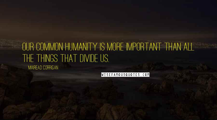 Mairead Corrigan quotes: Our common humanity is more important than all the things that divide us.