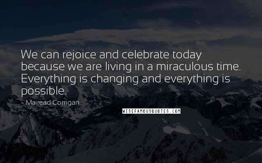 Mairead Corrigan quotes: We can rejoice and celebrate today because we are living in a miraculous time. Everything is changing and everything is possible.