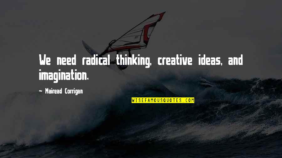 Mairead Corrigan Quotes By Mairead Corrigan: We need radical thinking, creative ideas, and imagination. Mairead Corrigan Quotes By Mairead Corrigan: We need radical thinking, creative ideas, and imagination.