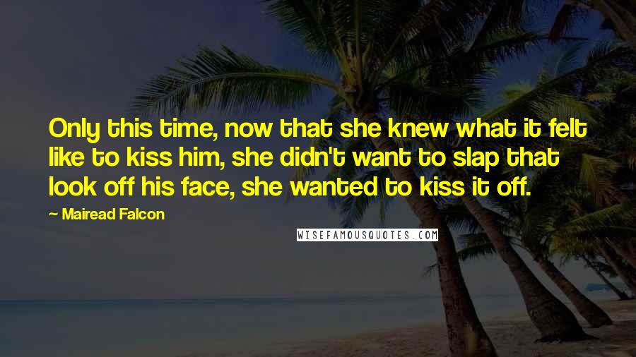 Mairead Falcon quotes: Only this time, now that she knew what it felt like to kiss him, she didn't want to slap that look off his face, she wanted to kiss it off. Mairead Falcon quotes: Only this time, now that she knew what it felt like to kiss him, she didn't want to slap that look off his face, she wanted to kiss it off.