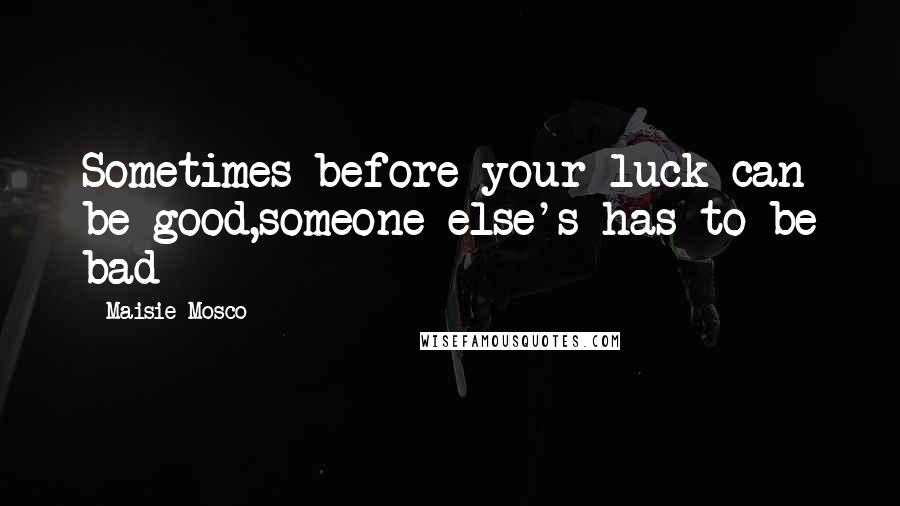 Maisie Mosco quotes: Sometimes before your luck can be good,someone else's has to be bad Maisie Mosco quotes: Sometimes before your luck can be good,someone else's has to be bad