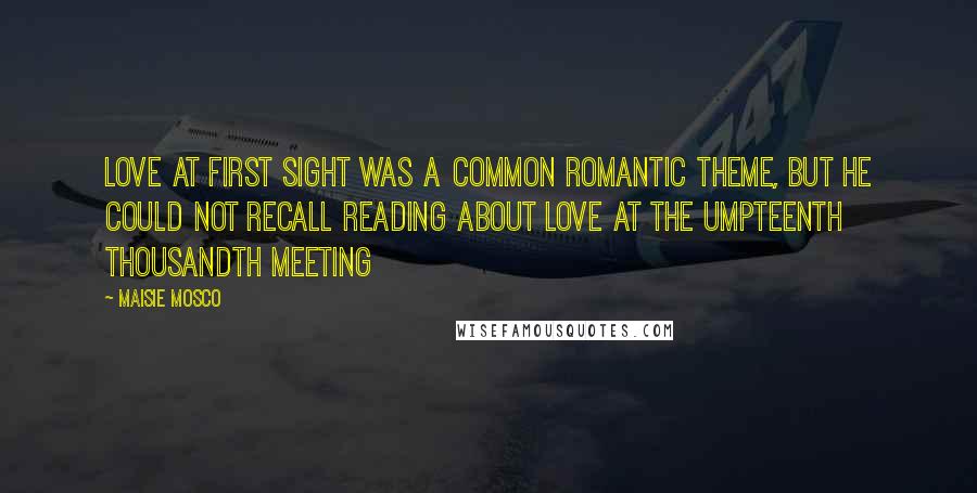 Maisie Mosco quotes: Love at first sight was a common romantic theme, but he could not recall reading about love at the umpteenth thousandth meeting Maisie Mosco quotes: Love at first sight was a common romantic theme, but he could not recall reading about love at the umpteenth thousandth meeting