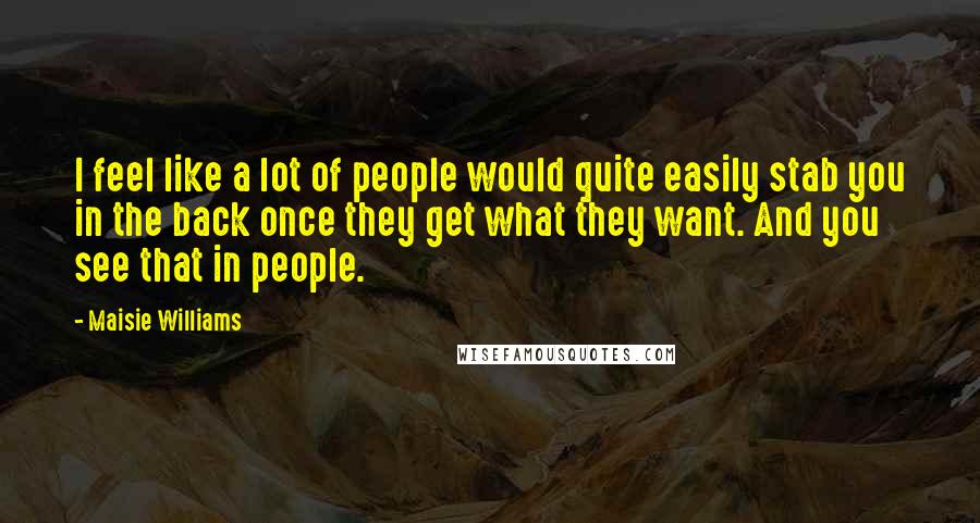 Maisie Williams quotes: I feel like a lot of people would quite easily stab you in the back once they get what they want. And you see that in people.