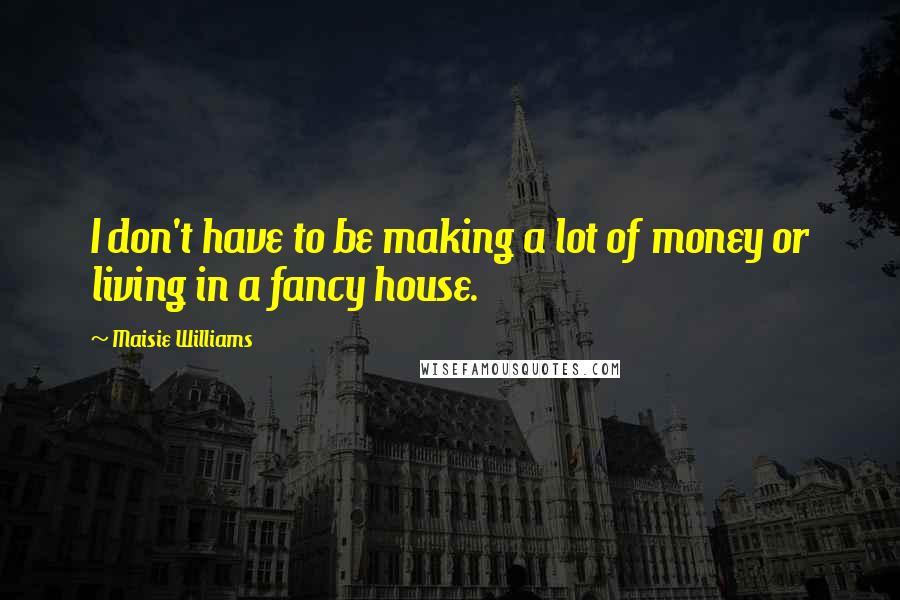 Maisie Williams quotes: I don't have to be making a lot of money or living in a fancy house.