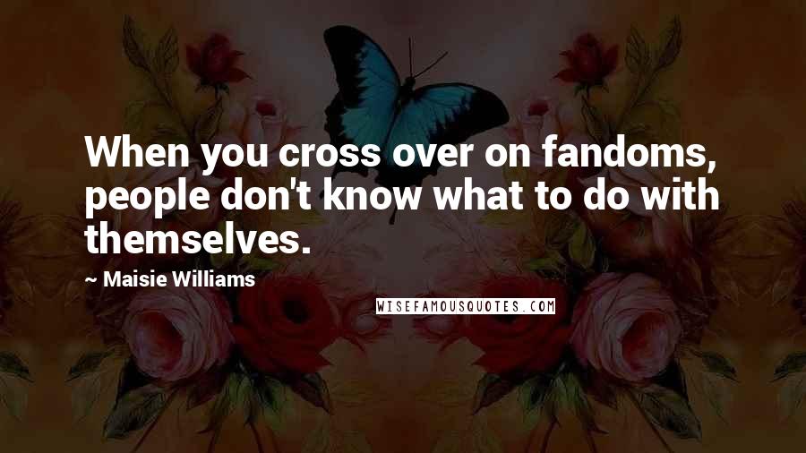 Maisie Williams quotes: When you cross over on fandoms, people don't know what to do with themselves.