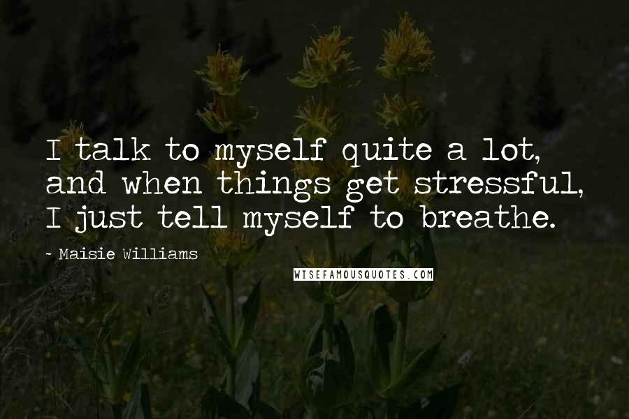 Maisie Williams quotes: I talk to myself quite a lot, and when things get stressful, I just tell myself to breathe.