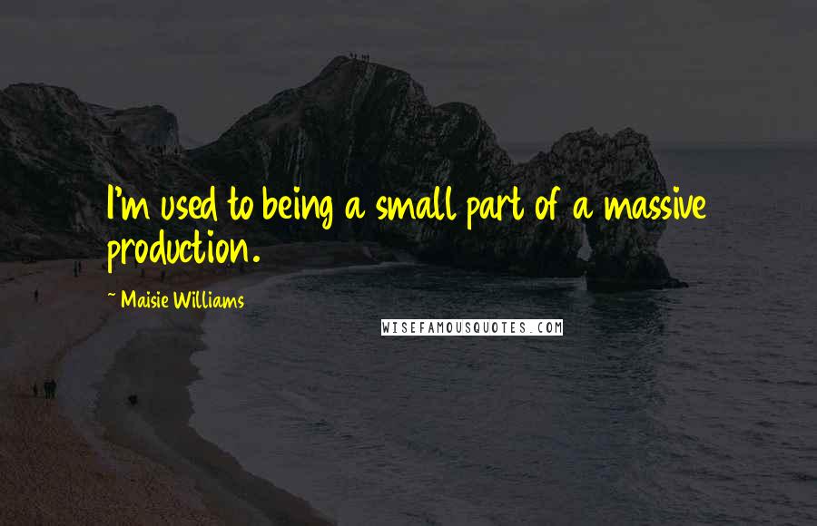 Maisie Williams quotes: I'm used to being a small part of a massive production.