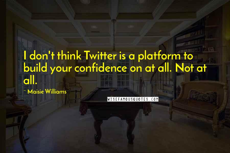 Maisie Williams quotes: I don't think Twitter is a platform to build your confidence on at all. Not at all.