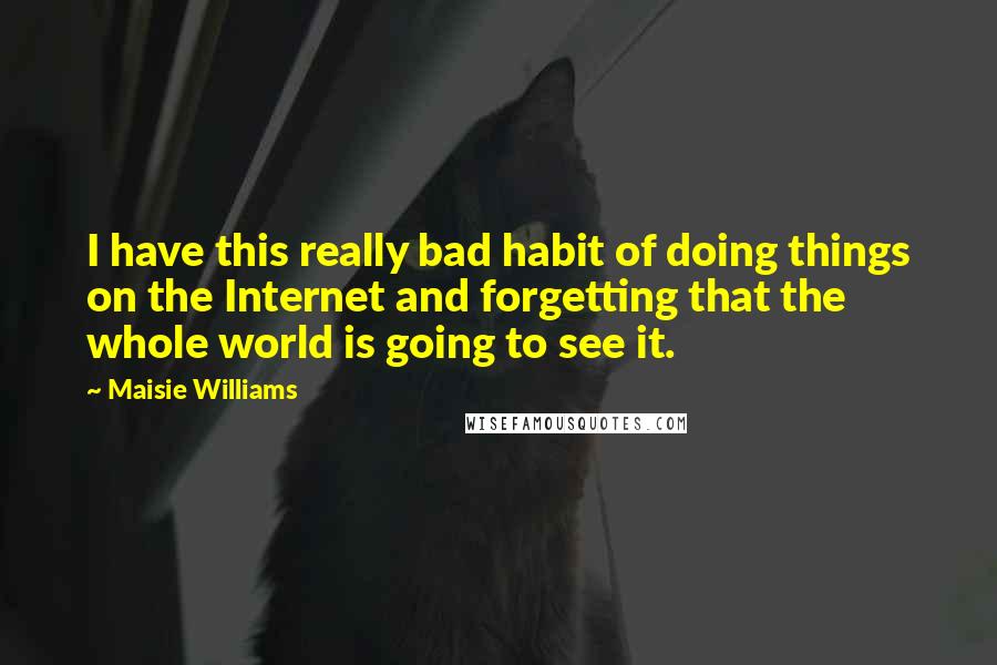 Maisie Williams quotes: I have this really bad habit of doing things on the Internet and forgetting that the whole world is going to see it. Maisie Williams quotes: I have this really bad habit of doing things on the Internet and forgetting that the whole world is going to see it.