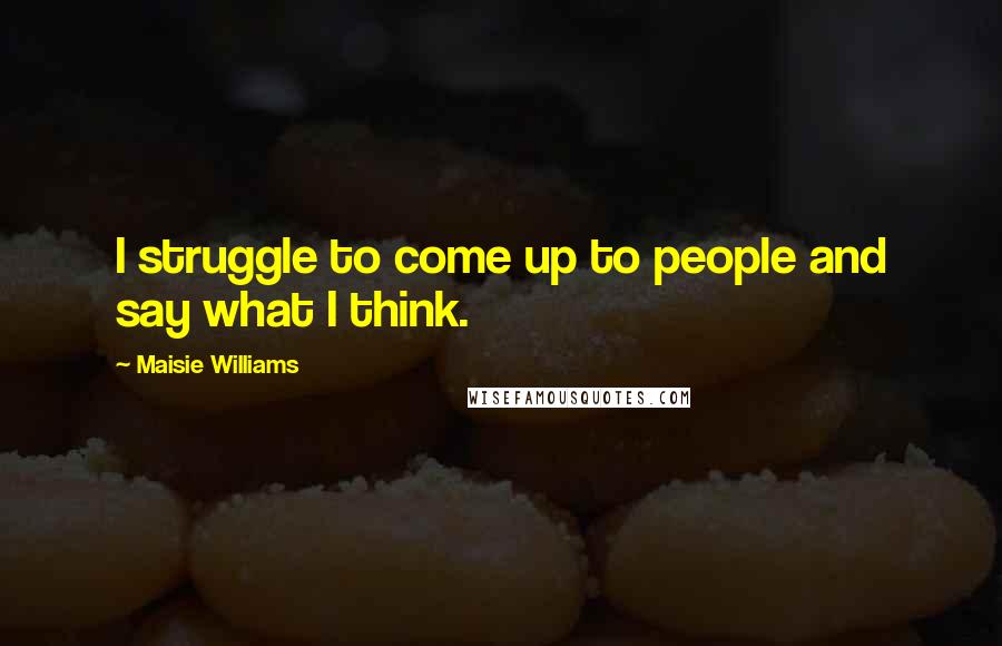 Maisie Williams quotes: I struggle to come up to people and say what I think.