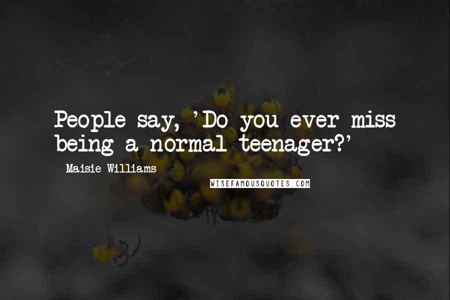 Maisie Williams quotes: People say, 'Do you ever miss being a normal teenager?'