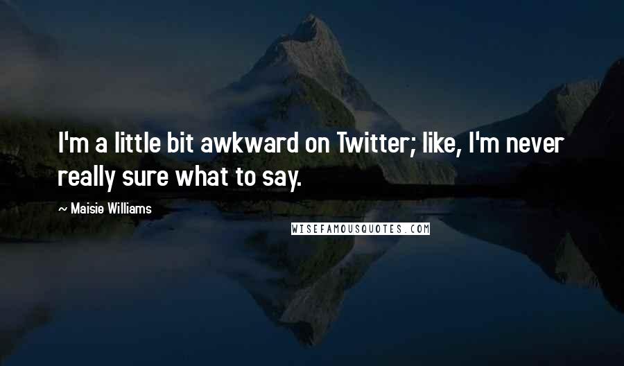 Maisie Williams quotes: I'm a little bit awkward on Twitter; like, I'm never really sure what to say.