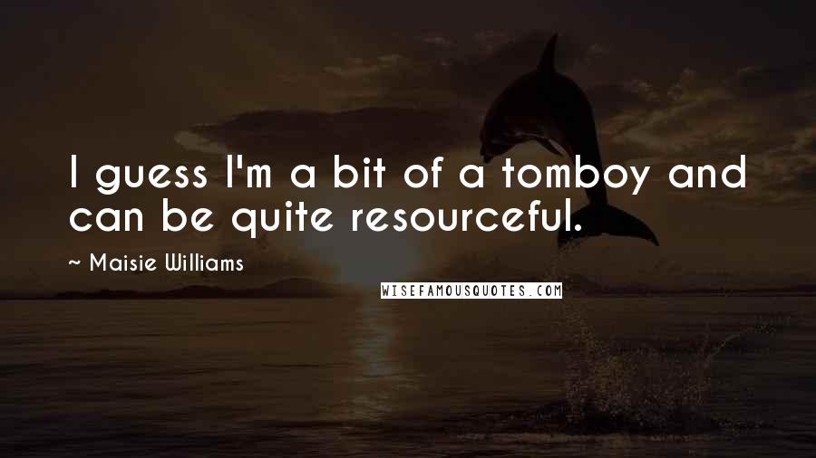 Maisie Williams quotes: I guess I'm a bit of a tomboy and can be quite resourceful.