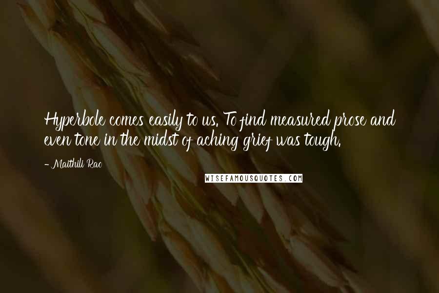 Maithili Rao quotes: Hyperbole comes easily to us. To find measured prose and even tone in the midst of aching grief was tough.