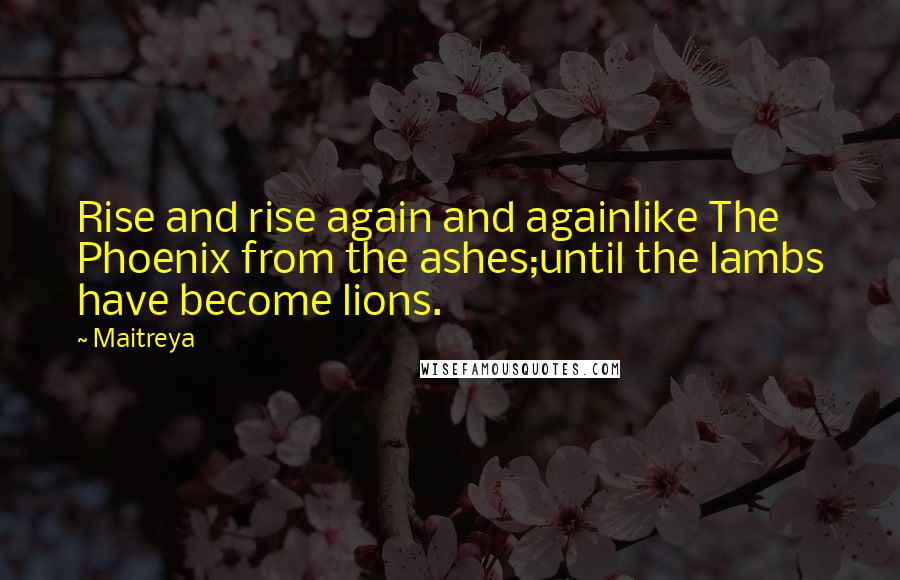 Maitreya quotes: Rise and rise again and againlike The Phoenix from the ashes;until the lambs have become lions.
