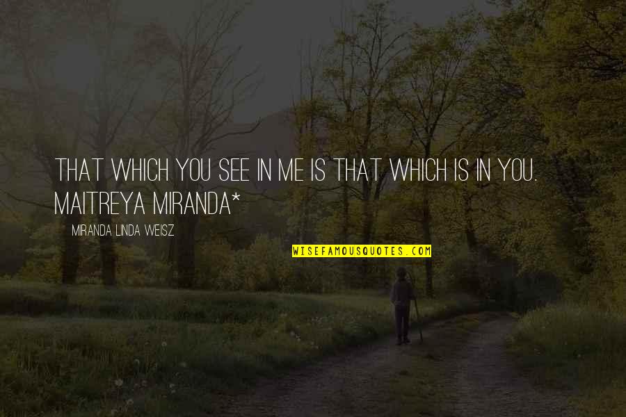 Maitreya Quotes By Miranda Linda Weisz: That which you see in me is that