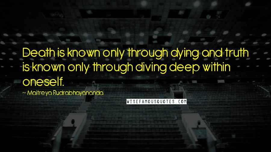 Maitreya Rudrabhayananda quotes: Death is known only through dying and truth is known only through diving deep within oneself.