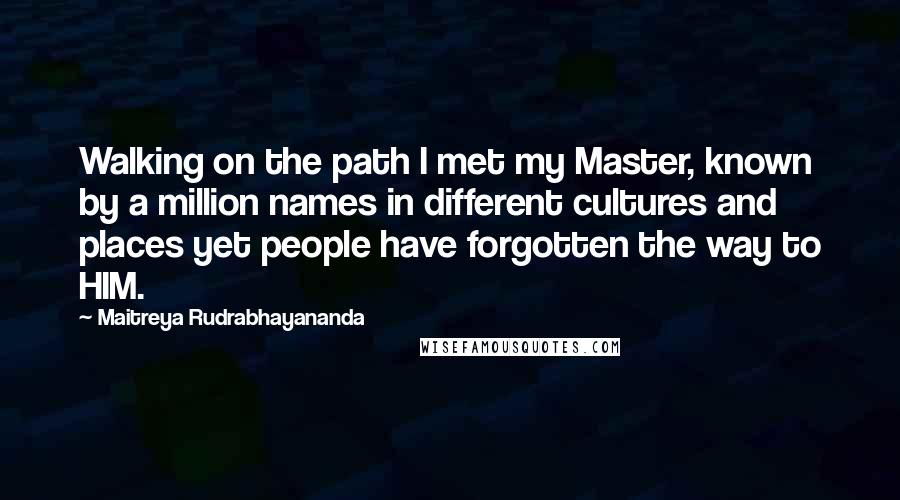 Maitreya Rudrabhayananda quotes: Walking on the path I met my Master, known by a million names in different cultures and places yet people have forgotten the way to HIM.